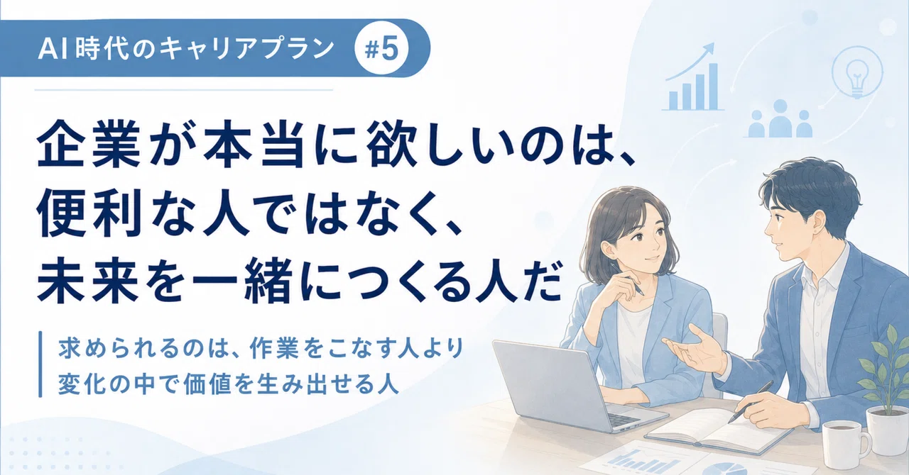 【AI時代のキャリアプラン #5】企業が本当に欲しいのは、便利な人ではなく、未来を一緒につくる人だ