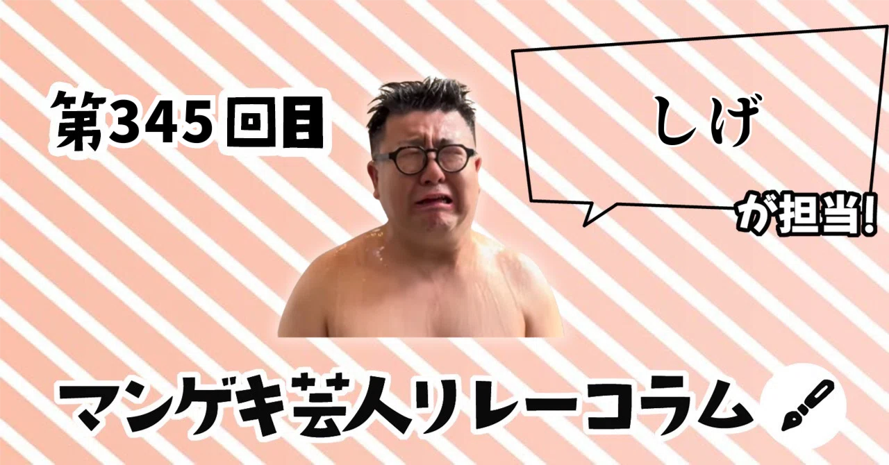 マンゲキ芸人リレーコラム」第345回 しげ編｜よしもと漫才劇場