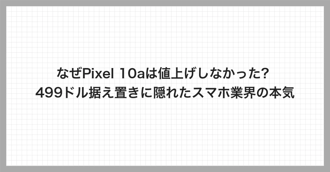 なぜPixel 10aは値上げしなかった？499ドル据え置きに隠れたスマホ業界