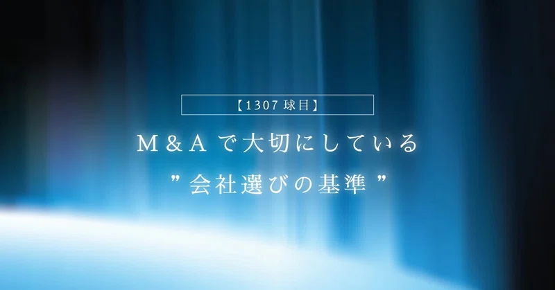 【1307球目】M&Aで大切にしている”会社選びの基準”