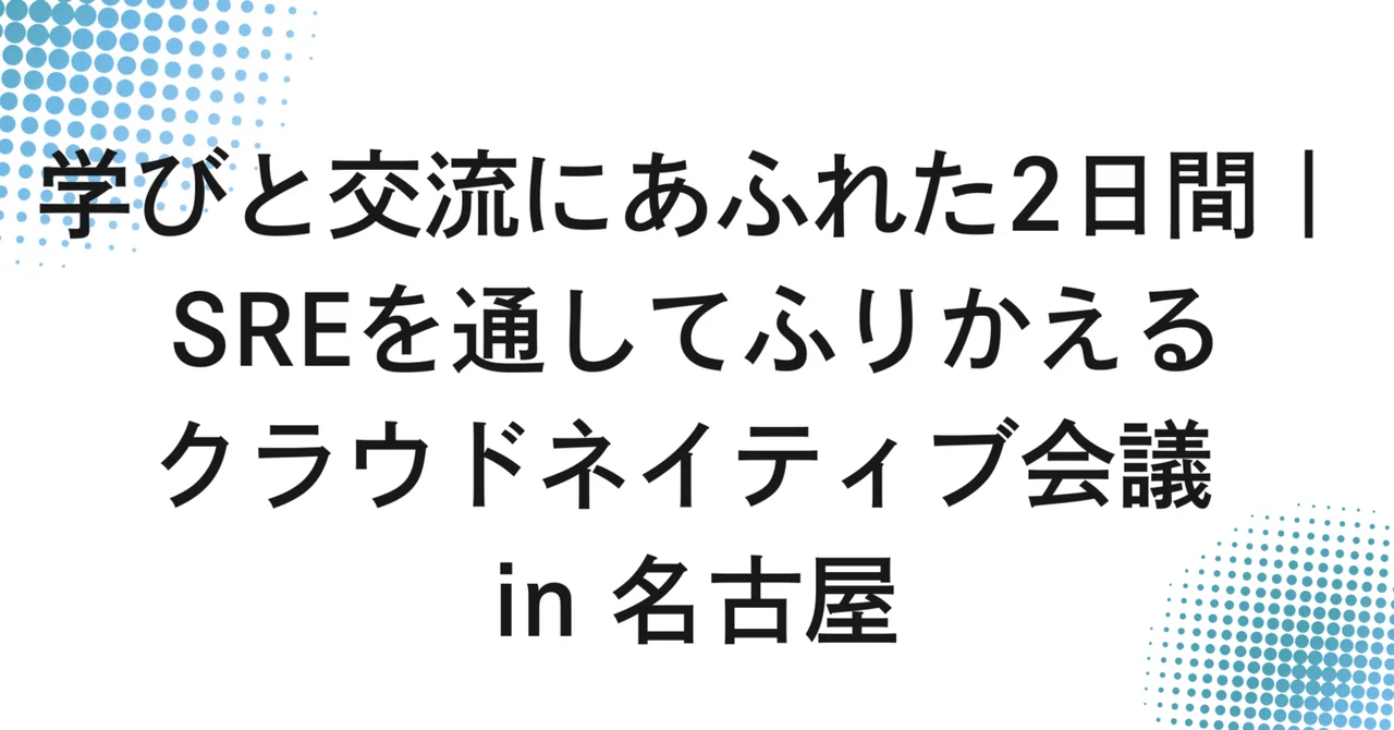 学びと交流にあふれた2日間｜SREを通してふりかえるクラウドネイティブ会議 in 名古屋