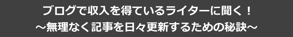 ブログで収入を得ているライターに聞く!「無理なく記事を日々更新するための秘訣」
