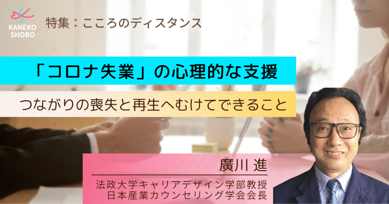 コロナ失業 の心理的な支援 つながりの喪失と再生へむけてできること 廣川 進 法政大学キャリアデザイン学部教授 日本産業カウンセリング学会会長 こころのディスタンス こころ のための専門メディア 金子書房 コロナ失業 の心理的な支援 つながりの喪失と再生へむけてできること 廣川 進 法政大学キャリアデザイン学部教授 日本産業カウンセリング学会会長 こころのディスタンス こころ のための専門メディア 金子書房