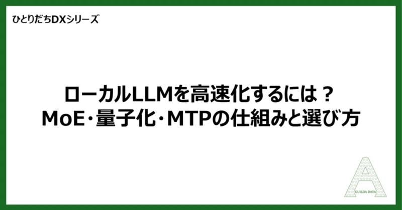 【ひとりだちDX】ローカルLLMを高速化するには？MoE・量子化・MTPの仕組みと選び方