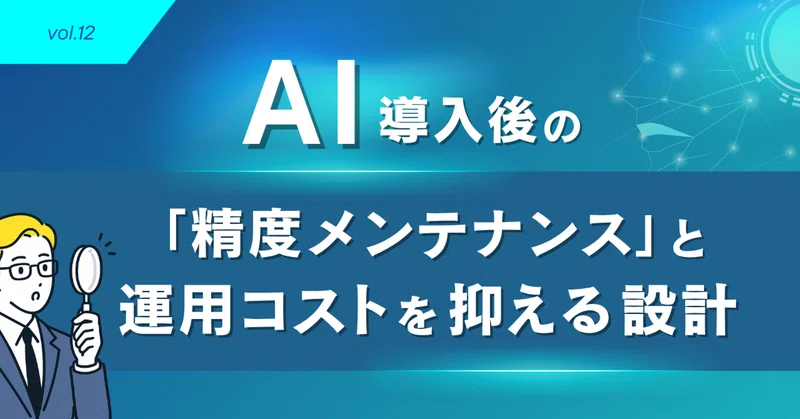 第12回：システムは「作って終わり」ではない。AI導入後の「精度メンテナンス」と運用コストを抑える設計