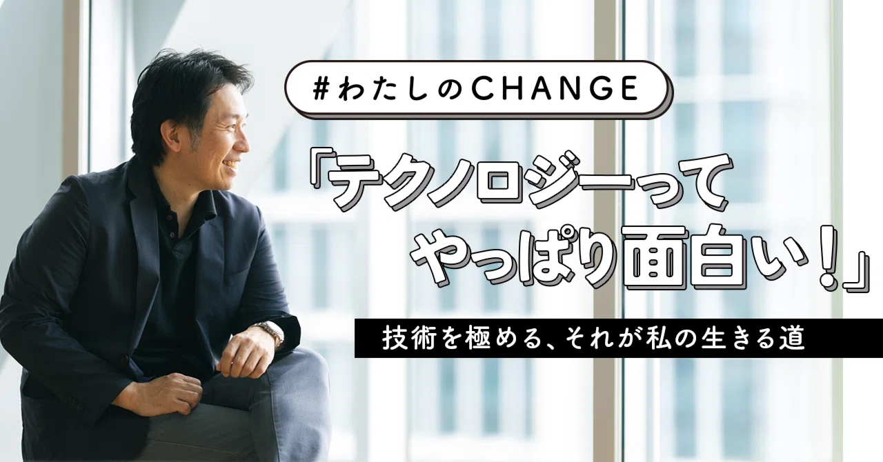 #わたしのCHANGE「テクノロジーってやっぱり面白い！」技術を極める、それが私の生きる道