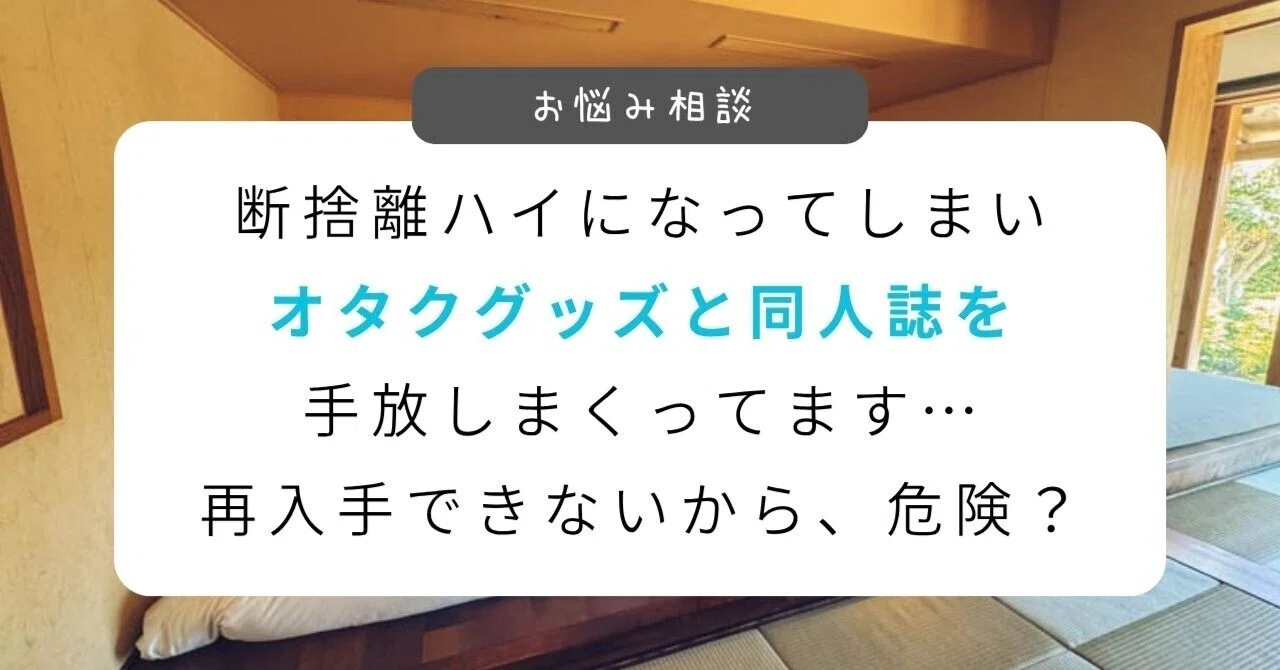 オタクグッズと同人誌を手放しまくってます…再入手できないから危険
