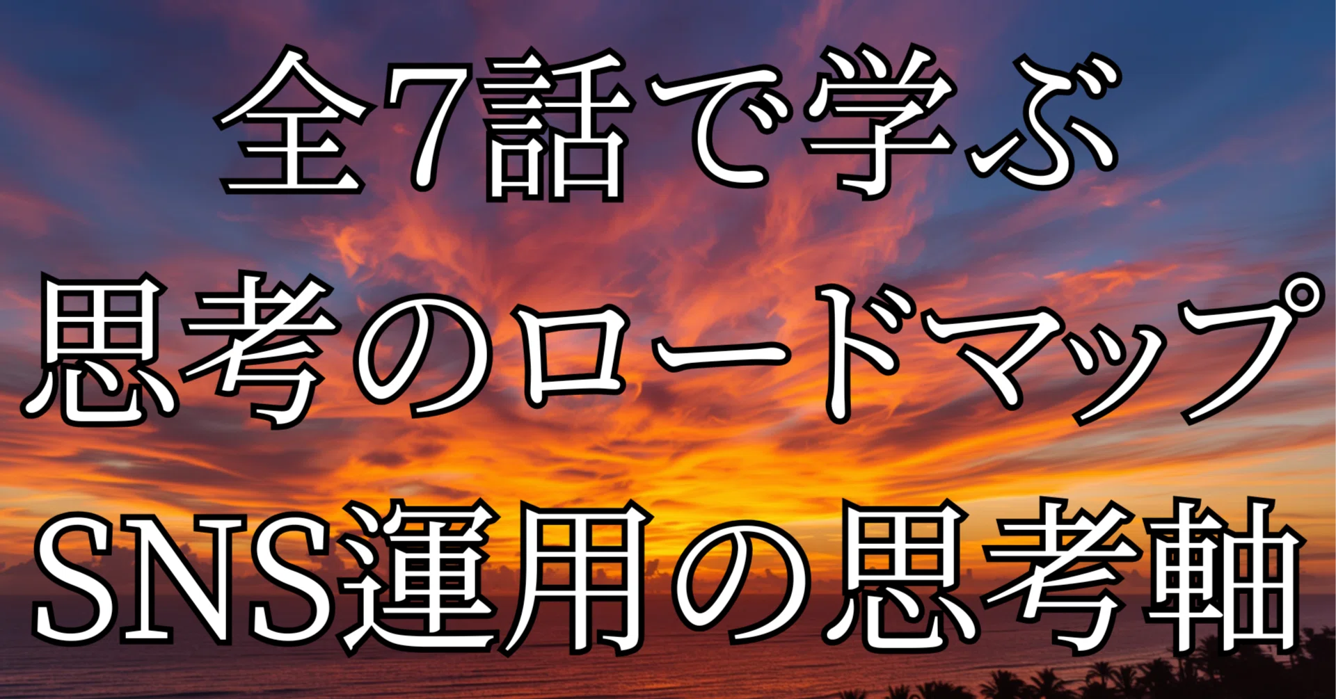 SNSマーケティング 完全攻略ロードマップ 完全保存版 思考のロードマップ】まとめ）全7話で学ぶ「SNS運用の思考軸」完全攻略