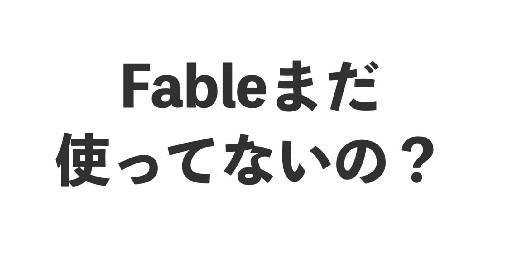 Fableを使う人と使わない人の差は、三輪車とスーパーカーです。もう