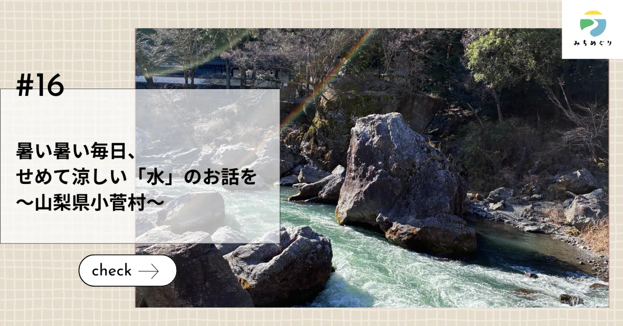 暑い暑い毎日、せめて涼しい「水」のお話を～山梨県小菅村～