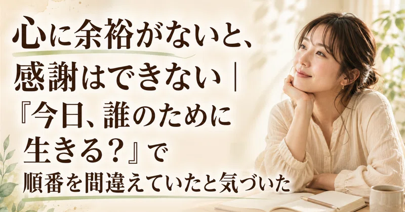 心に余裕がないと、感謝はできない|『今日、誰のために生きる?』で順番を間違えていたと気づいた