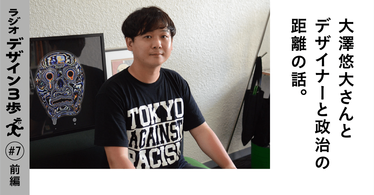 7 前編 大澤悠大さんとデザイナーと政治の距離の話 デザイン3歩 Note 7 前編 大澤悠大さんとデザイナーと政治の距離の話 デザイン3歩 Note