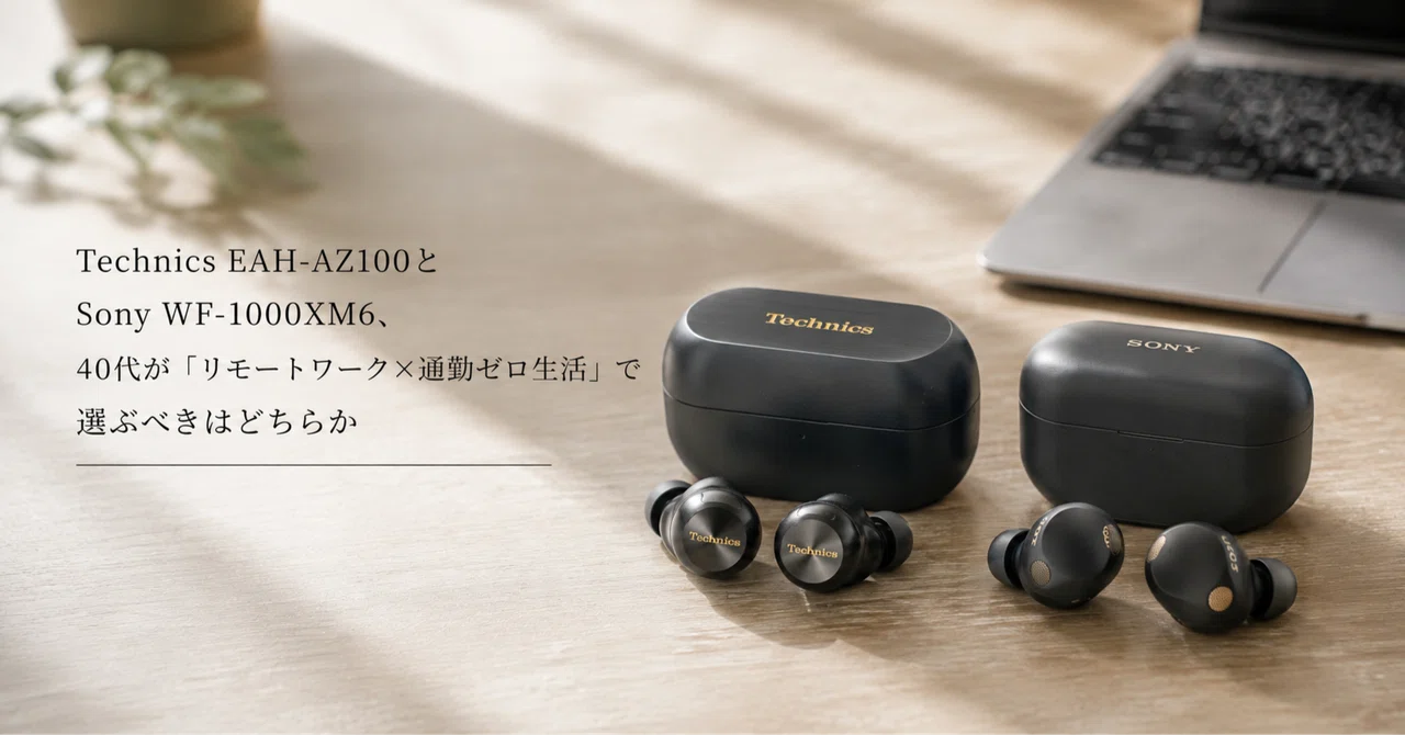 Technics EAH-AZ100とSony WF-1000XM6、40代が「リモートワーク×通勤
