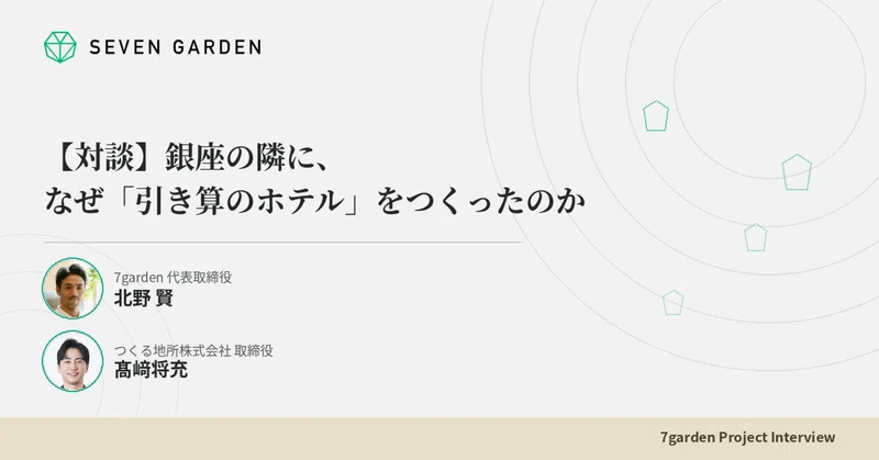 【対談】銀座の隣になぜ「引き算のホテル」をつくったのか？つくる地所株式会社 取締役 髙﨑将充 × 7garden 代表取締役 北野