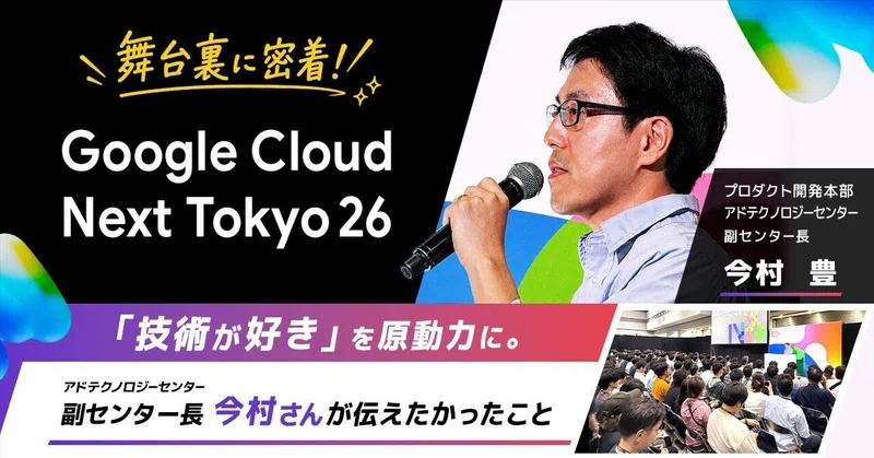 【Google Cloud Next Tokyo 26｜舞台裏に密着！】「技術が好き」を原動力に。アドテクノロジーセンター 副センター長の今村さんが伝えたかったこと