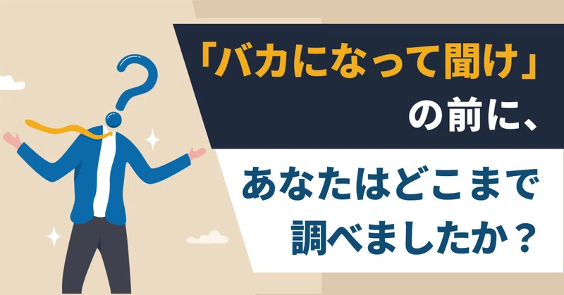 「バカになって聞け」の前に、あなたはどこまで調べましたか？