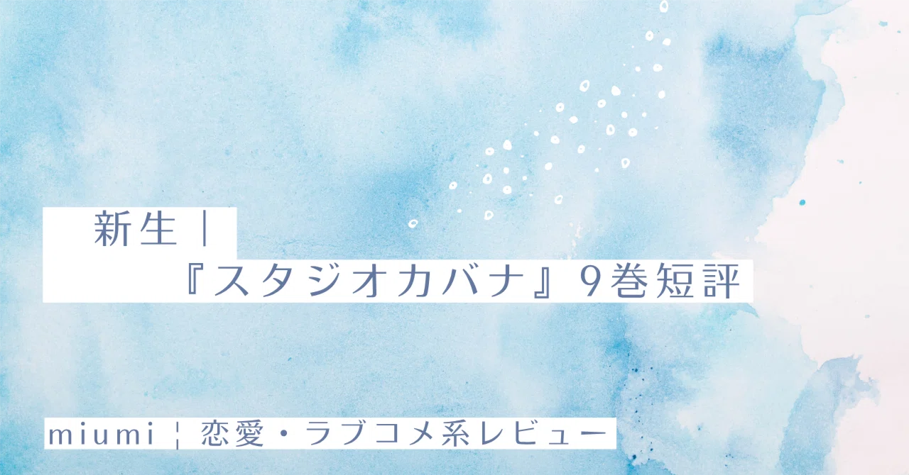 新生｜『スタジオカバナ』9巻短評｜miumi