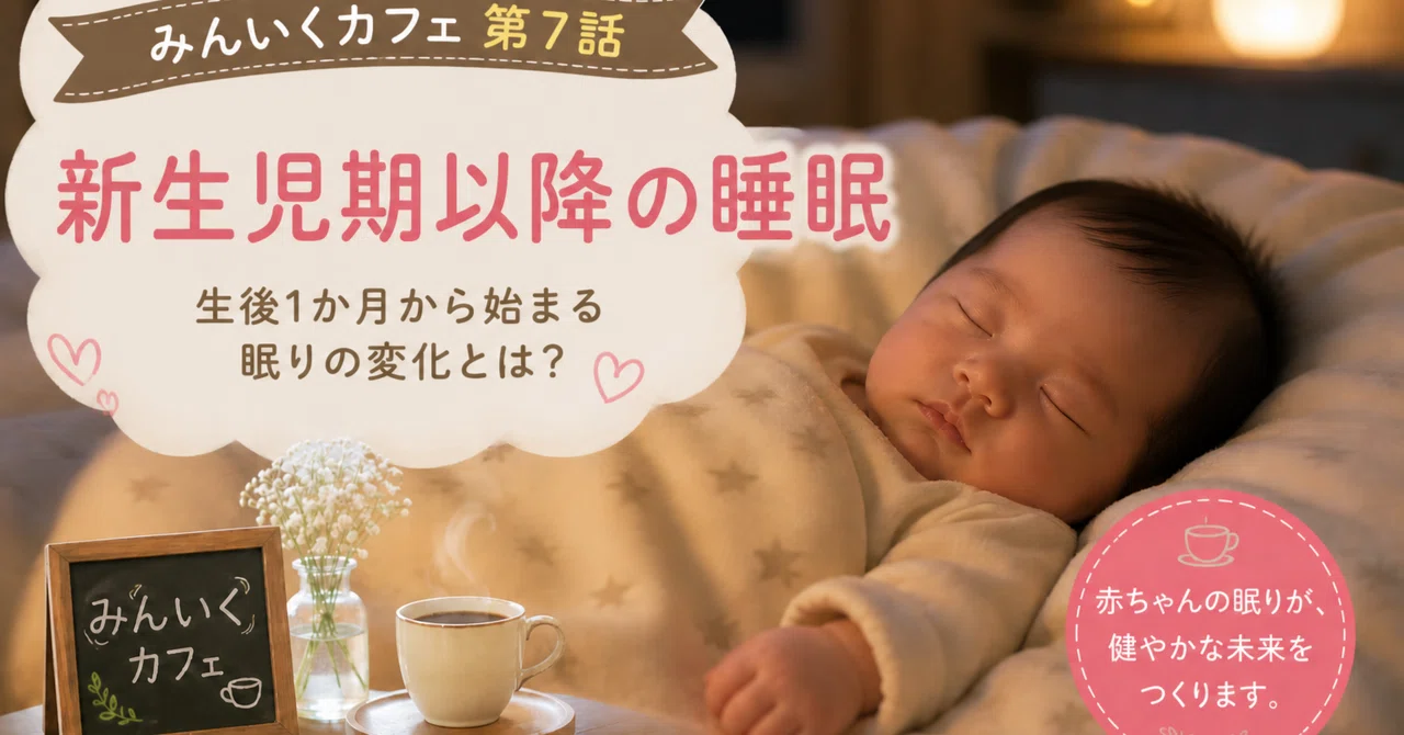 【みんいくカフェ第7話】新生児以降の睡眠～生後１か月から始まる眠りの変化とは？