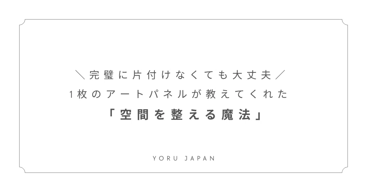 完璧に片付けなくても大丈夫。1枚のアートパネルが教えてくれた「空間を整える魔法」|YORU JAPAN | 帯パネルアーティスト