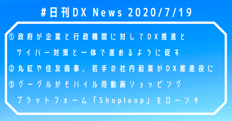 #日刊DXNews 政府がDX推進とサイバー対策を一体で行うよう企業と行政に促す、総合商社の若手社内起業がDX推進役に、グーグルがモバイル用動画ショッピングプラットフォームをローンチ【2020/7/19】