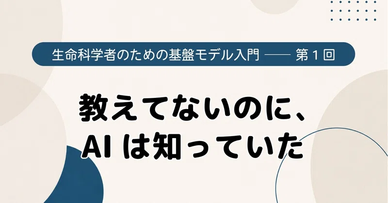 教えてないのに、AIは知っていた｜生命科学者のための基盤モデル入門【第1回】