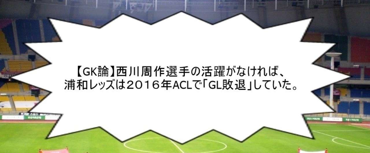 Gk論 西川周作選手の活躍がなければ 浦和レッズは2016年aclで Gl敗退 していた 山野陽嗣 Yoji Yamano Note