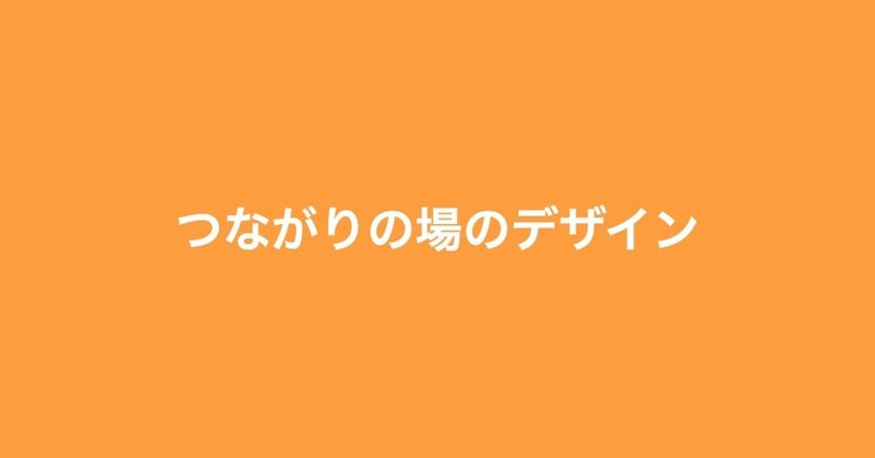 「つながりは大切だけど、つながり目的の場は話しにくい」を乗り越える場の設計