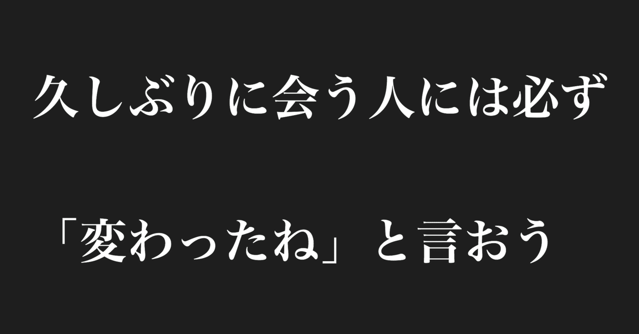 久しぶりに会う人には必ず 変わったね と言おう モテを目指して37日目 マコト モテを目指して Note