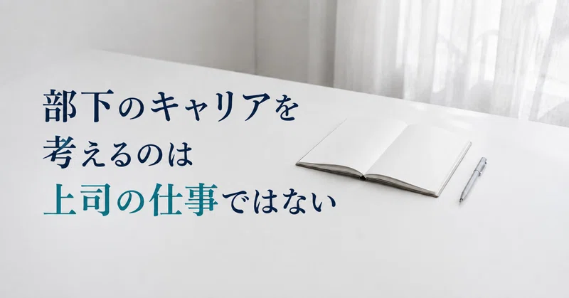 部下のキャリアを考えるのは、上司の仕事ではない