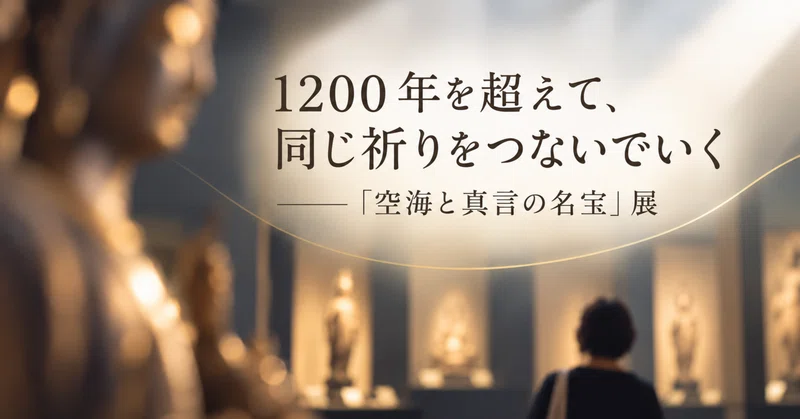 1200年を超えて、同じ祈りをつないでいく ―「空海と真言の名宝」展