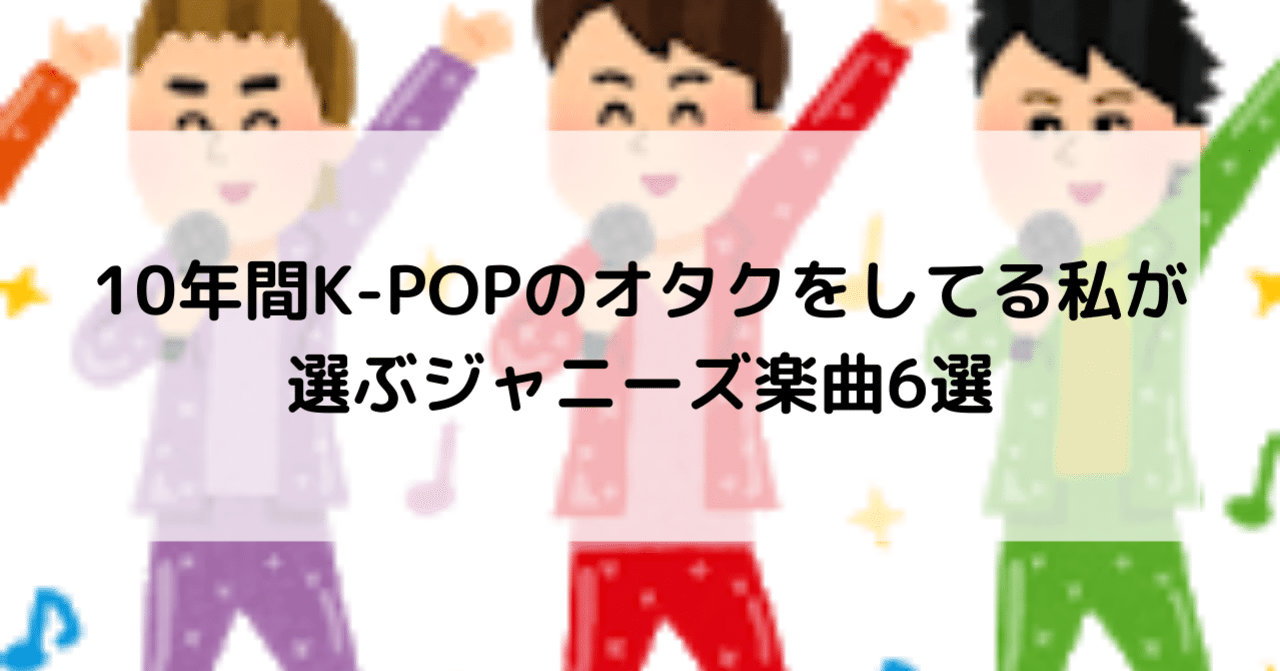 10年間k Popのオタクをしてる私が選ぶジャニーズ楽曲6選 小僧 Note