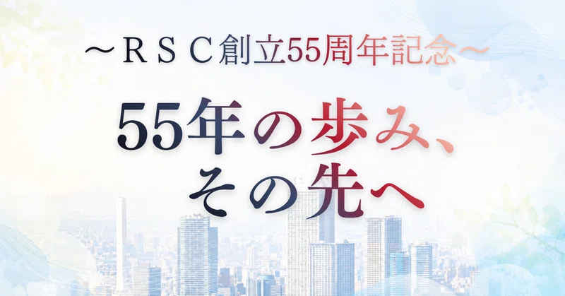 RSC創立55周年記念~55年の歩み、その先へ~