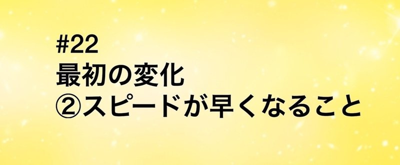 【旧記事】#22 最初の変化②スピードが早くなること