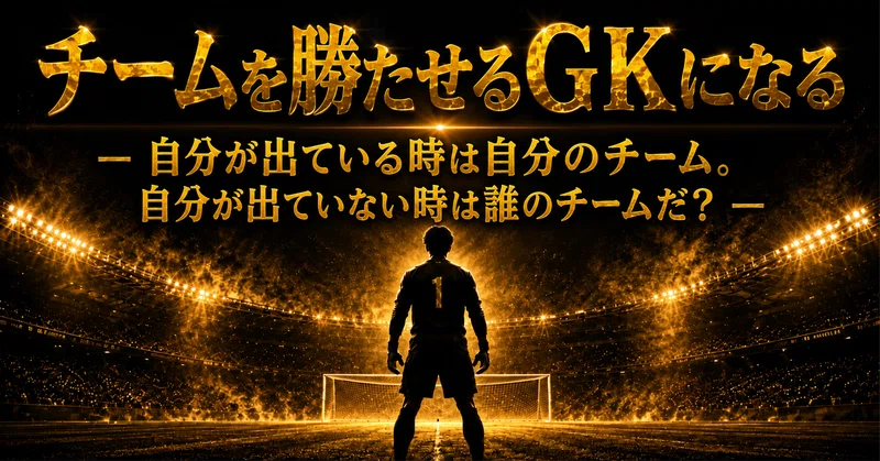 チームを勝たせるGKになる― 自分が出ている時は自分のチーム。自分が出ていない時は誰のチームだ？ ―