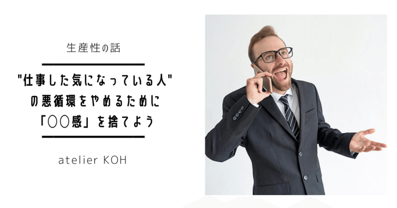 【生産性の話⑭】"仕事した気になっている人"
の悪循環をやめるために
「◯◯感」を捨てよう！