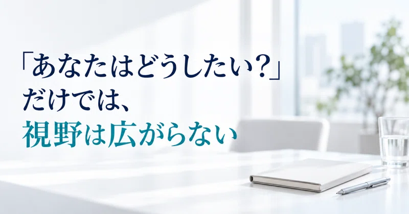 「あなたはどうしたい？」だけでは、視野は広がらない