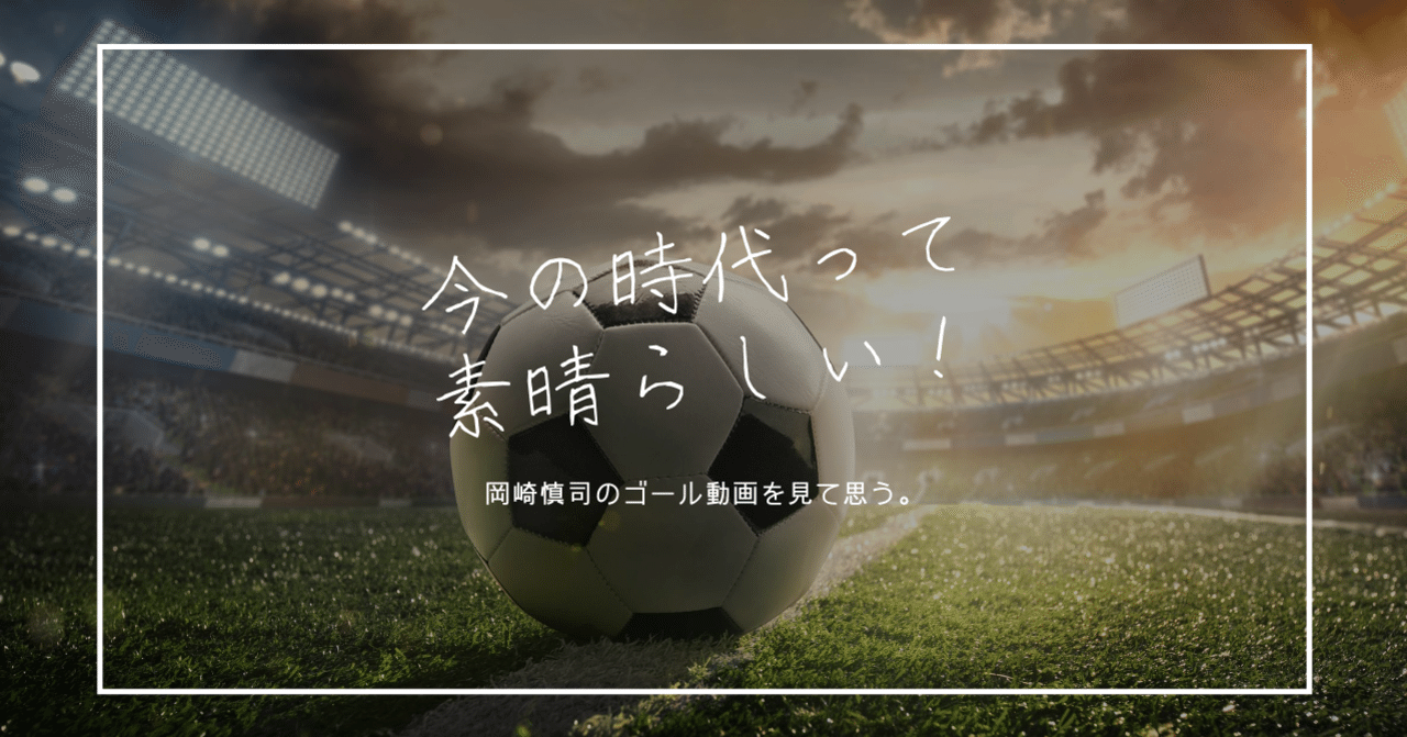 岡崎慎司選手のゴール動画を見て思う 今の時代って素晴らしいよね 小屋真伍 店舗集客アイデアマン Note