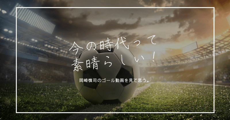 岡崎慎司選手のゴール動画を見て思う。今の時代って素晴らしいよね。