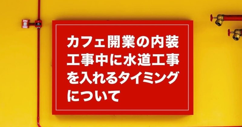 カフェ開業準備　内装工事中に水道工事を入れるタイミングについて