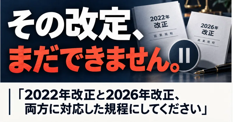 その改定、まだできません。 「2022年改正と2026年改正、 両方に対応した規程にしてください」 eyecatch