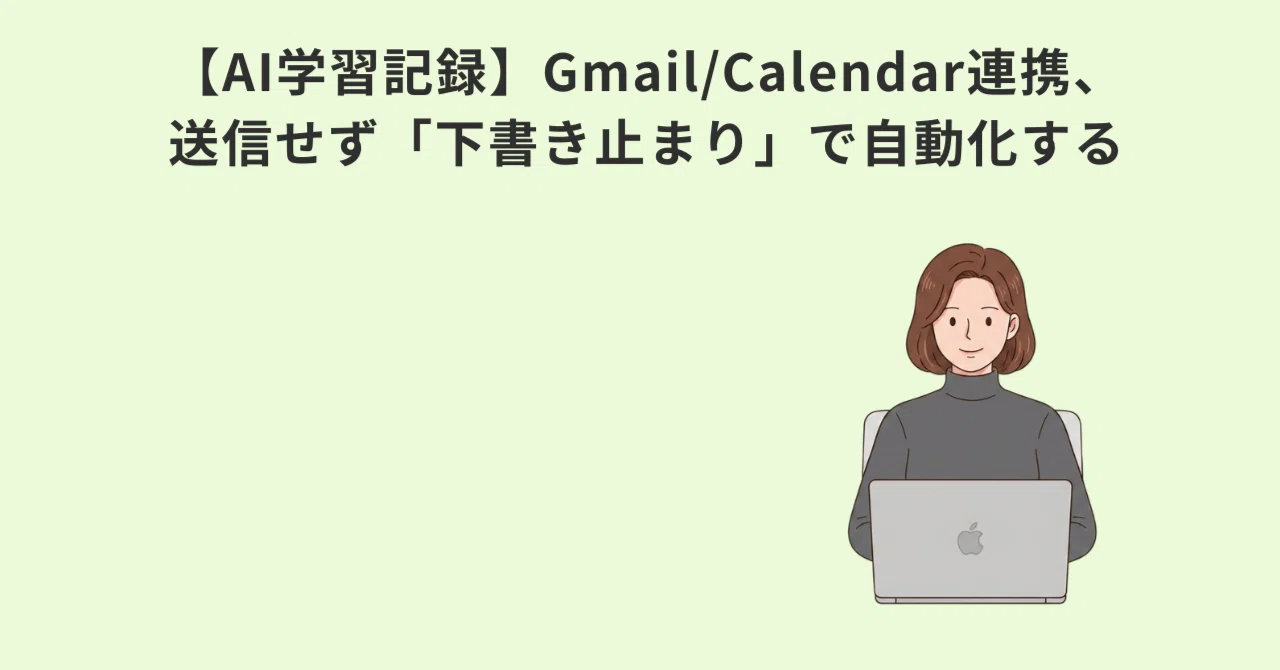 【AI学習記録】Gmail/Calendar連携、送信せず「下書き止まり」で自動化する