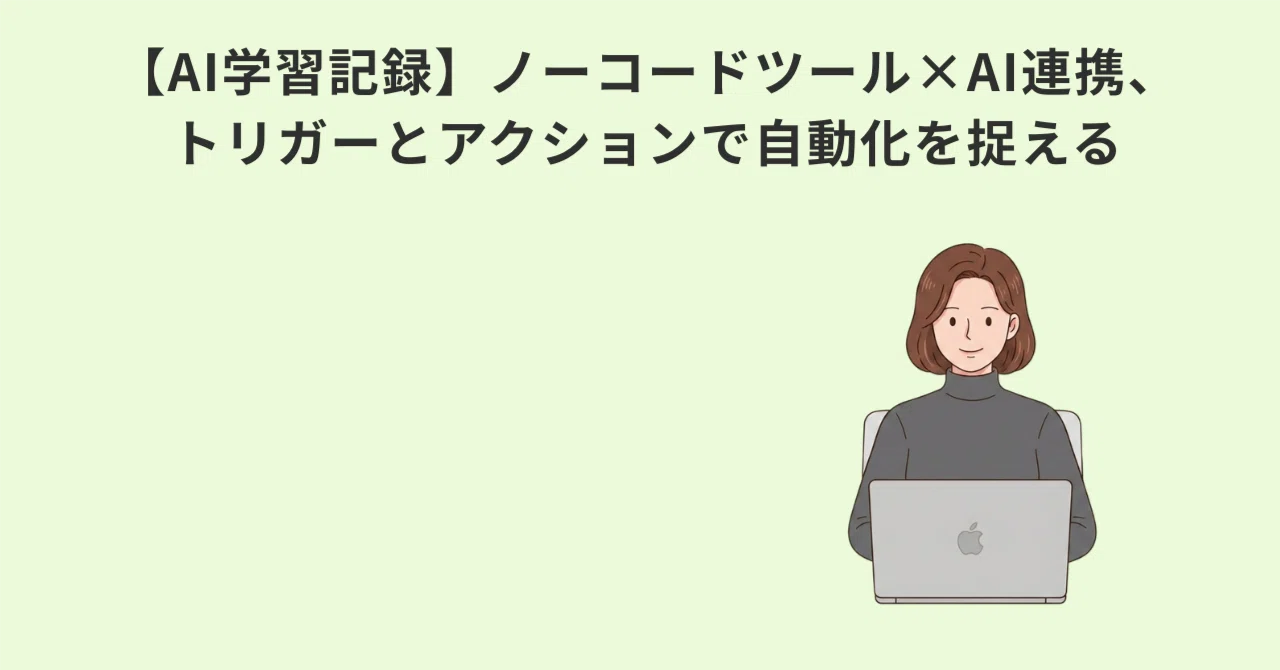 【AI学習記録】ノーコードツール×AI連携、トリガーとアクションで自動化を捉える