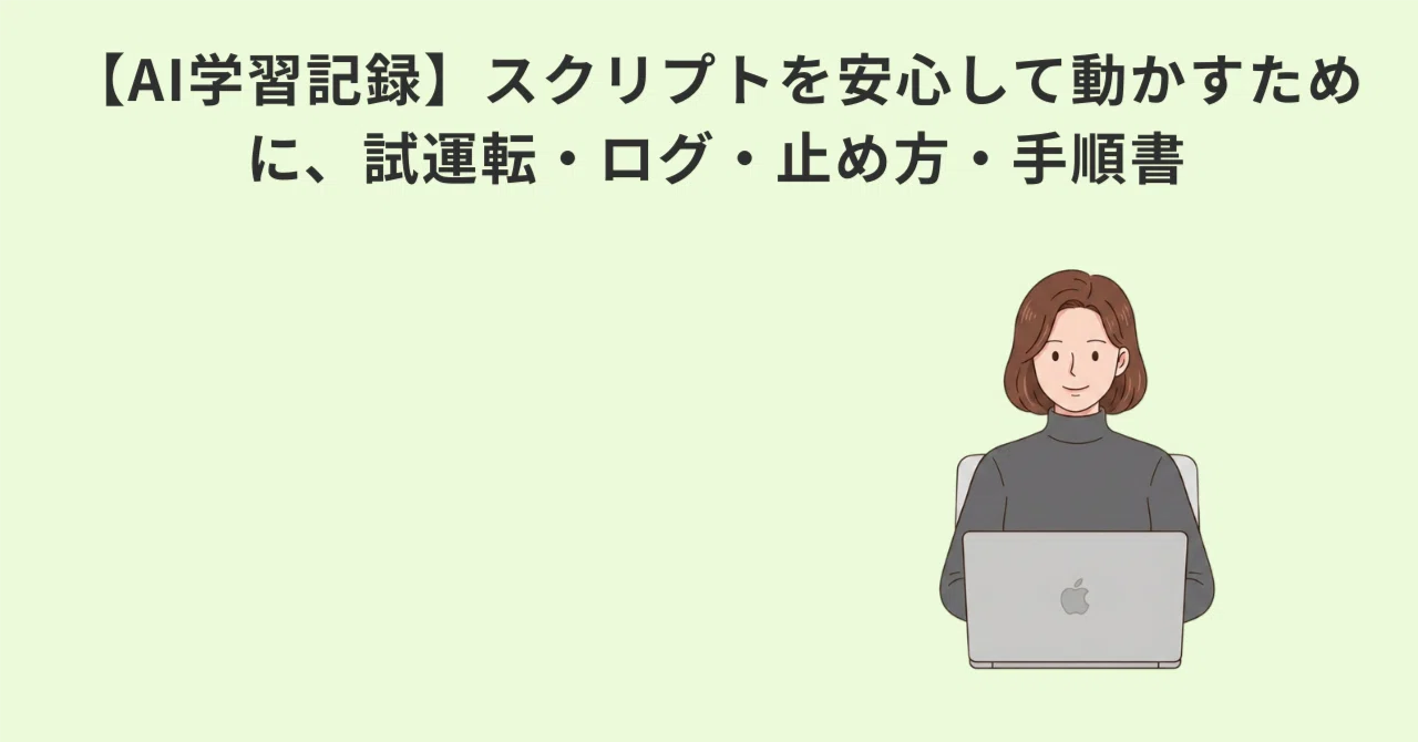 【AI学習記録】スクリプトを安心して動かすために、試運転・ログ・止め方・手順書
