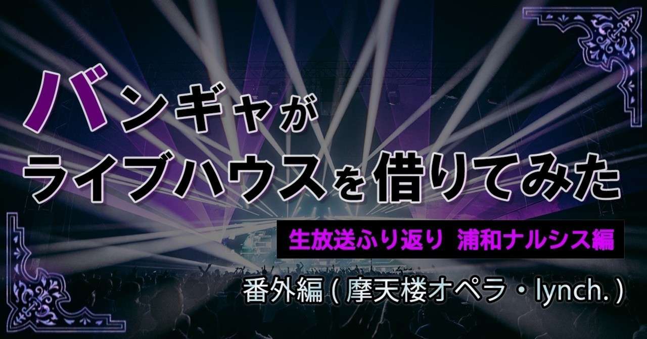 バンギャがライブハウスを借りてみた 生放送ふり返り 浦和ナルシス編 番外編 摩天楼オペラ Lynch 哉美 Note