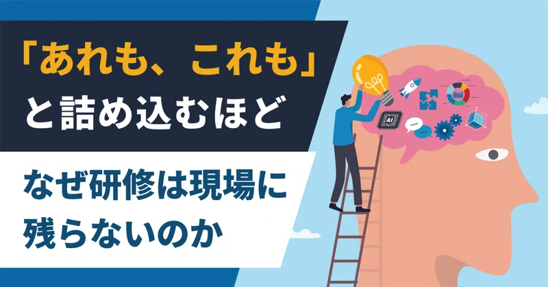 「あれも、これも」と詰め込むほど、なぜ研修は現場に残らないのか