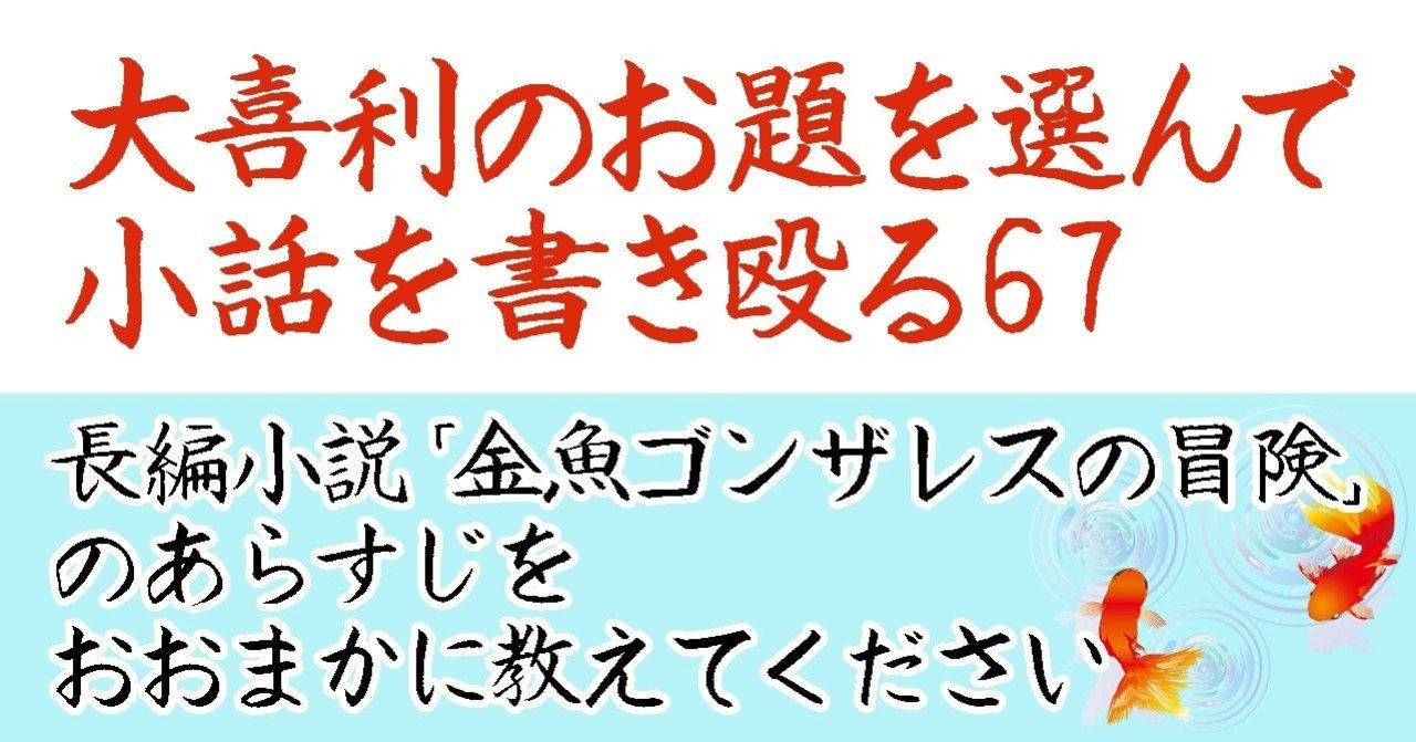 大喜利のお題を選んで小話を書きなぐる67 長編小説 金魚ゴンザレスの冒険 のあらすじをおおまかに教えてください Natsuki Abe Note