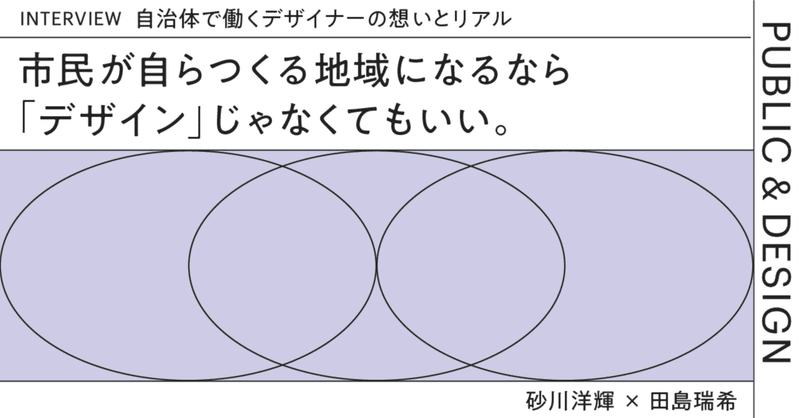 市民が自らつくる地域になるなら「デザイン」じゃなくてもいい。自治体で働くデザイナーの想いとリアル: 砂川洋輝×田島瑞希