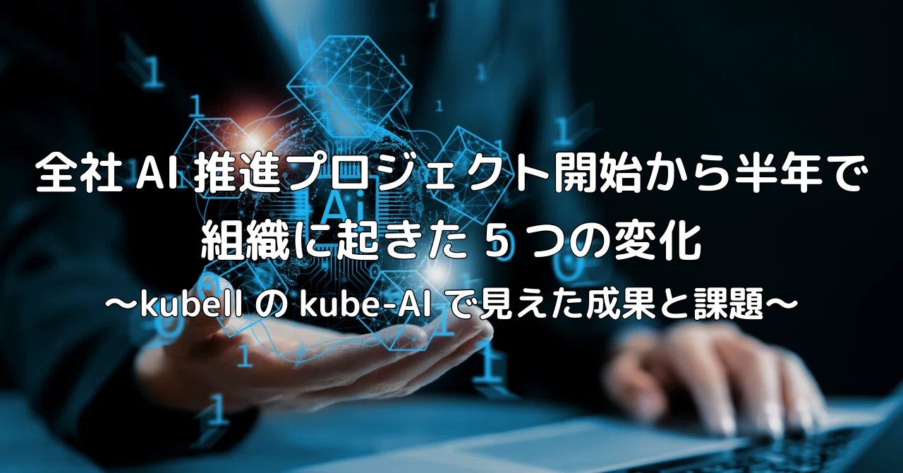 Five Changes in the Organization Six Months After Launching the Company-wide AI Promotion Project: Results and Challenges Seen with kubell's kube-AI