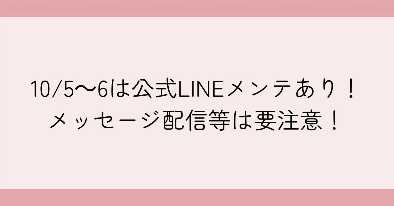 10/5～6は公式LINEメンテあり！メッセージ配信等は要注意！｜みっきー
