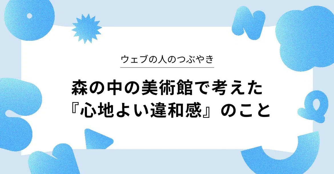 森の中の美術館で考えた『心地よい違和感』のこと｜ウェブの人のつぶやき｜CONCENTではたらく人たち